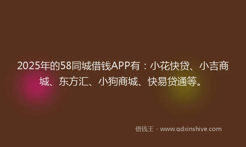 2025年的58同城借钱APP有：小花快贷、小吉商城、东方汇、小狗商城、快易贷通等。