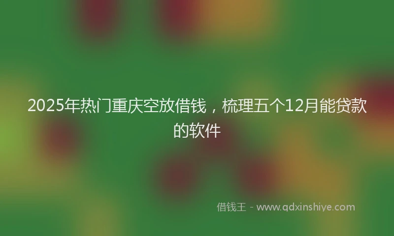 2025年热门重庆空放借钱，梳理五个12月能贷款的软件