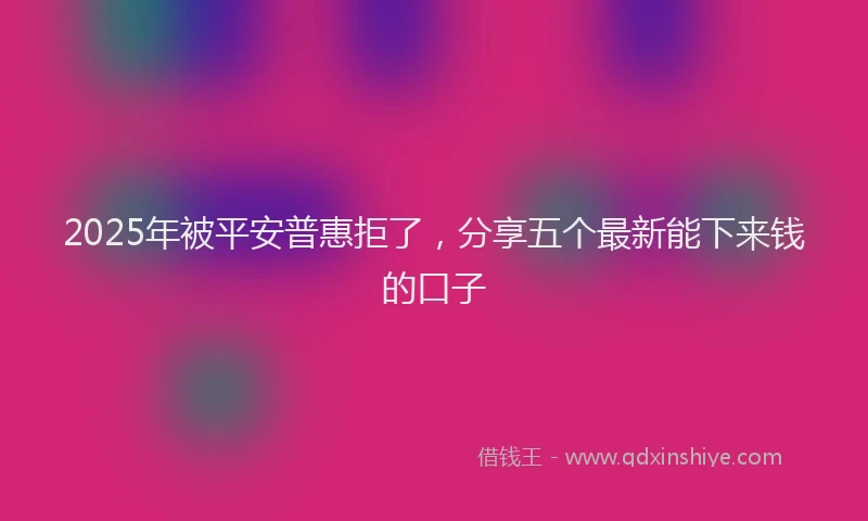 2025年被平安普惠拒了，分享五个最新能下来钱的口子