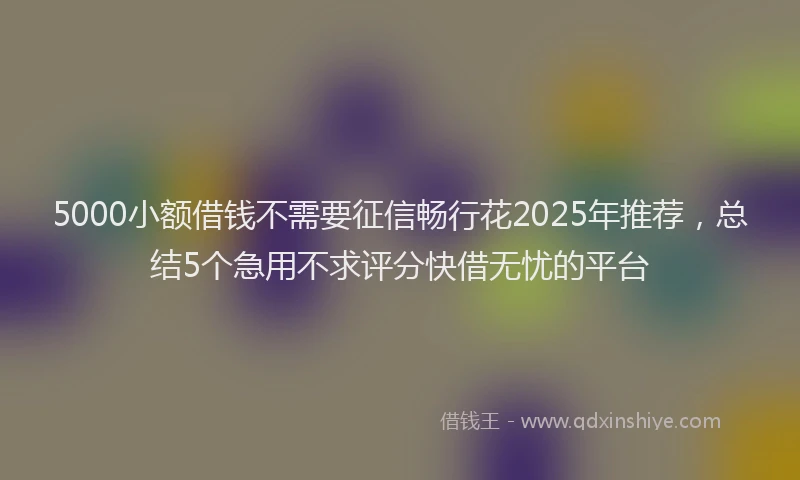 5000小额借钱不需要征信畅行花2025年推荐，总结5个急用不求评分快借无忧的平台