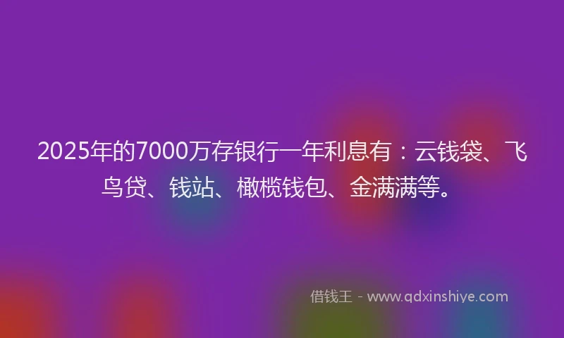 2025年的7000万存银行一年利息有:云钱袋、飞鸟贷、钱站、橄榄钱包、金满满等。