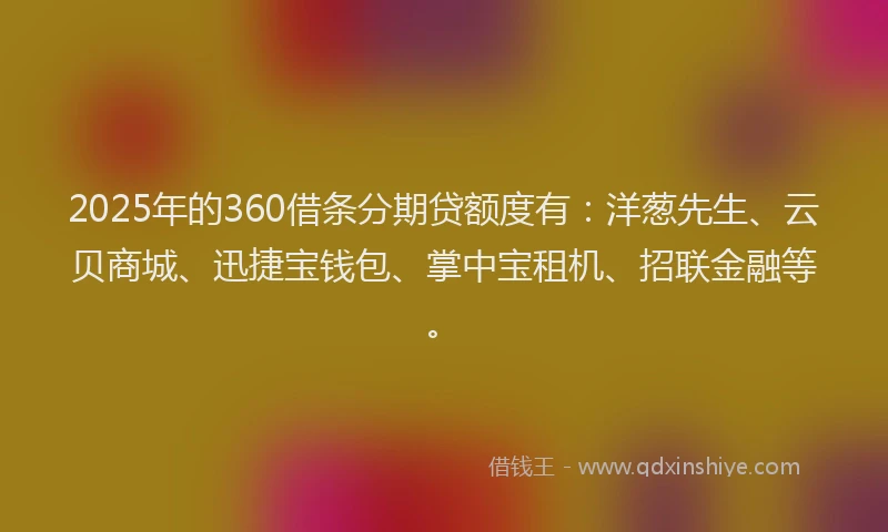 2025年的360借条分期贷额度有：洋葱先生、云贝商城、迅捷宝钱包、掌中宝租机、招联金融等。