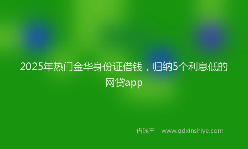 2025年热门金华身份证借钱，归纳5个利息低的网贷app