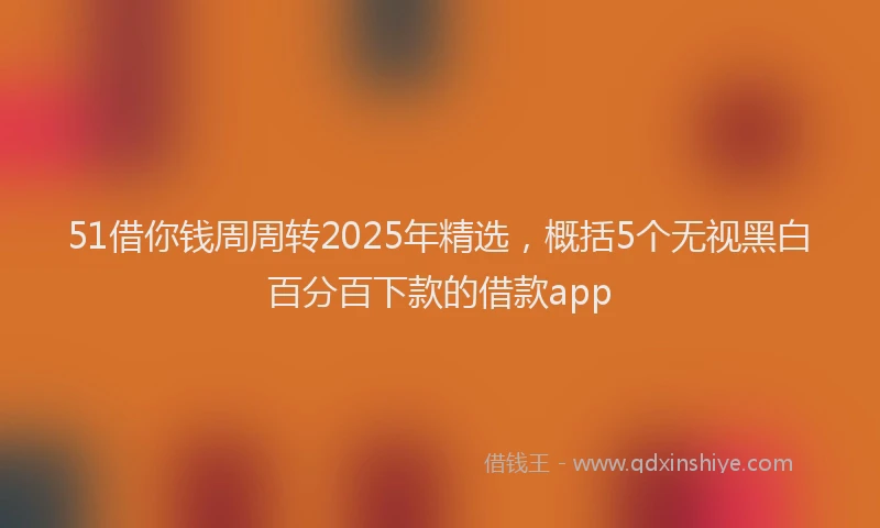 51借你钱周周转2025年精选，概括5个无视黑白百分百下款的借款app