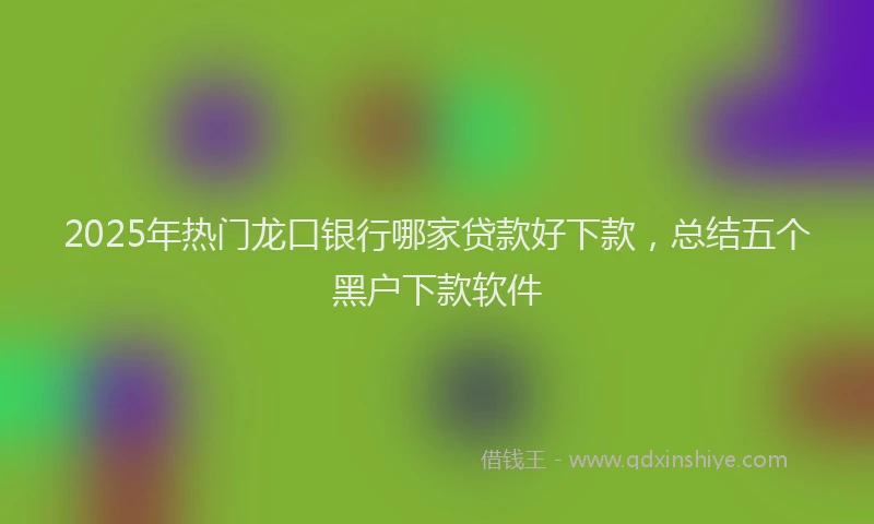 2025年热门龙口银行哪家贷款好下款，总结五个黑户下款软件