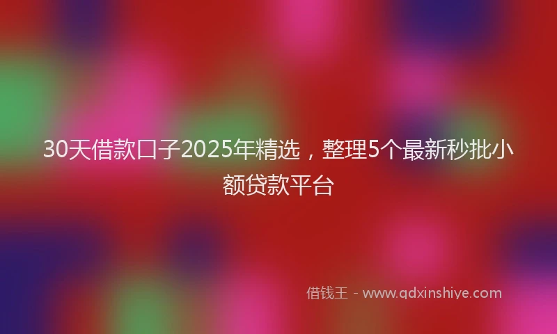 30天借款口子2025年精选，整理5个最新秒批小额贷款平台