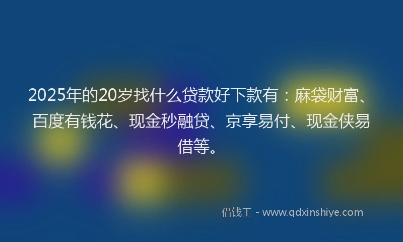 2025年的20岁找什么贷款好下款有：麻袋财富、百度有钱花、现金秒融贷、京享易付、现金侠易借等。