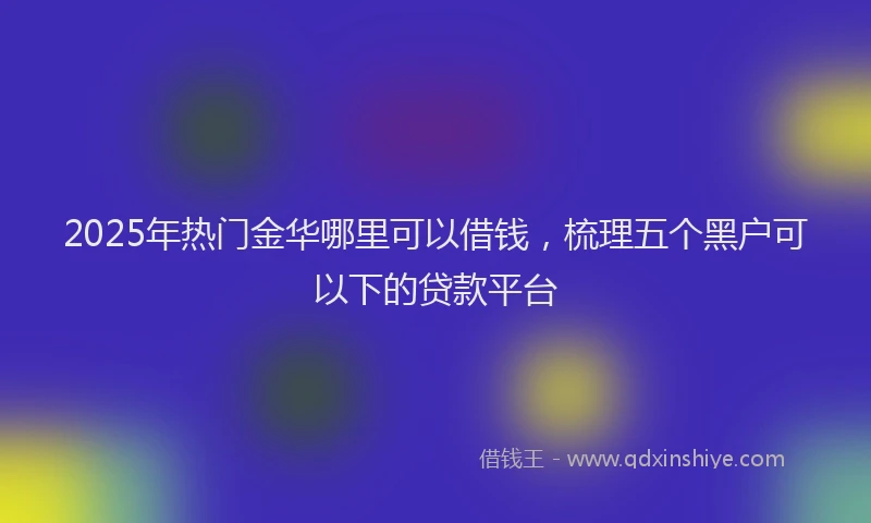 2025年热门金华哪里可以借钱，梳理五个黑户可以下的贷款平台