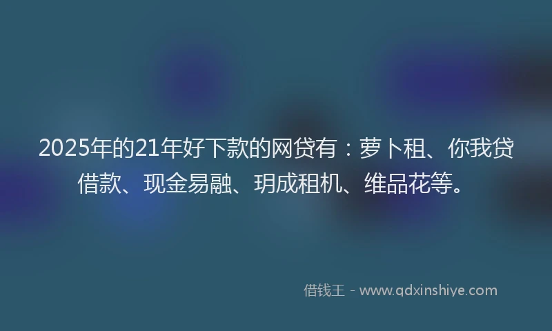 2025年的21年好下款的网贷有:萝卜租、你我贷借款、现金易融、玥成租机、维品花等。