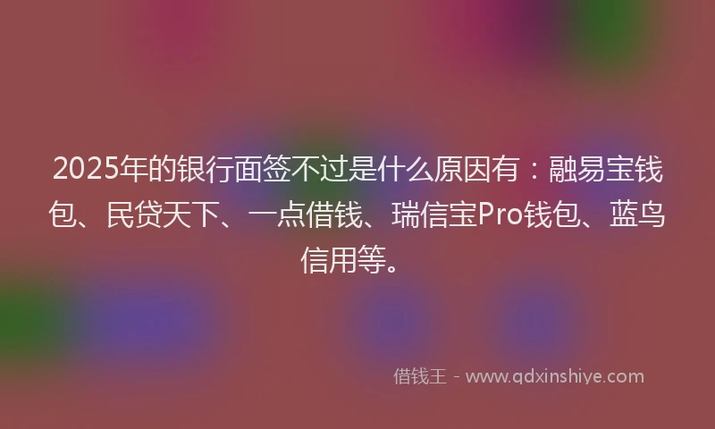 2025年的银行面签不过是什么原因有：融易宝钱包、民贷天下、一点借钱、瑞信宝Pro钱包、蓝鸟信用等。