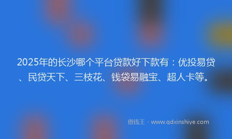 2025年的长沙哪个平台贷款好下款有：优投易贷、民贷天下、三枝花、钱袋易融宝、超人卡等。