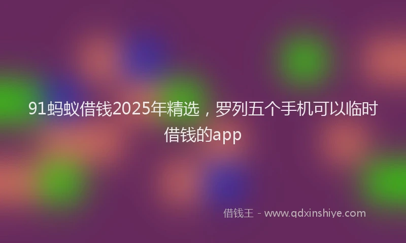 91蚂蚁借钱2025年精选，罗列五个手机可以临时借钱的app