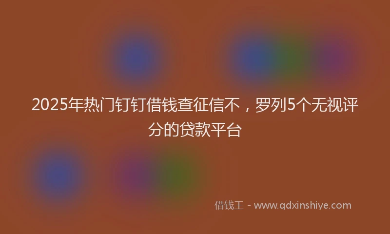 2025年热门钉钉借钱查征信不，罗列5个无视评分的贷款平台