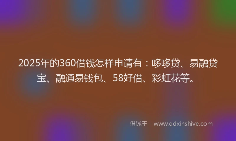 2025年的360借钱怎样申请有：哆哆贷、易融贷宝、融通易钱包、58好借、彩虹花等。