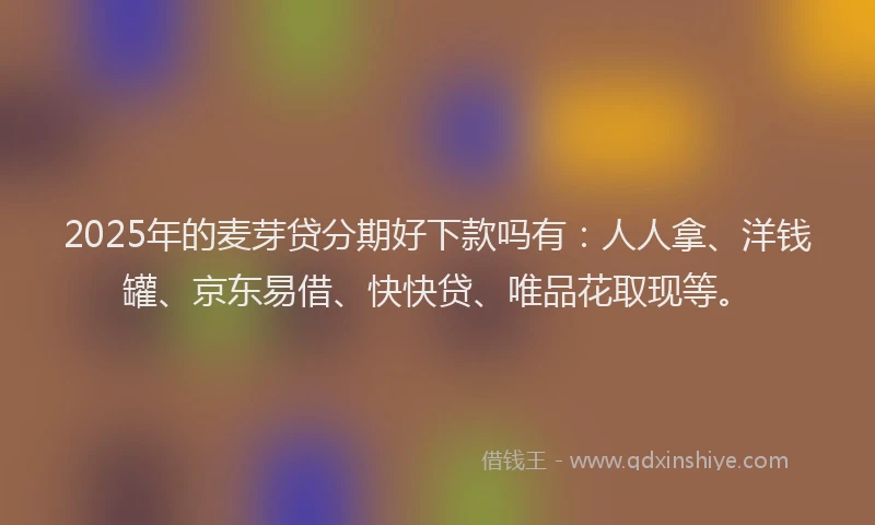 2025年的麦芽贷分期好下款吗有:人人拿、洋钱罐、京东易借、快快贷、唯品花取现等。