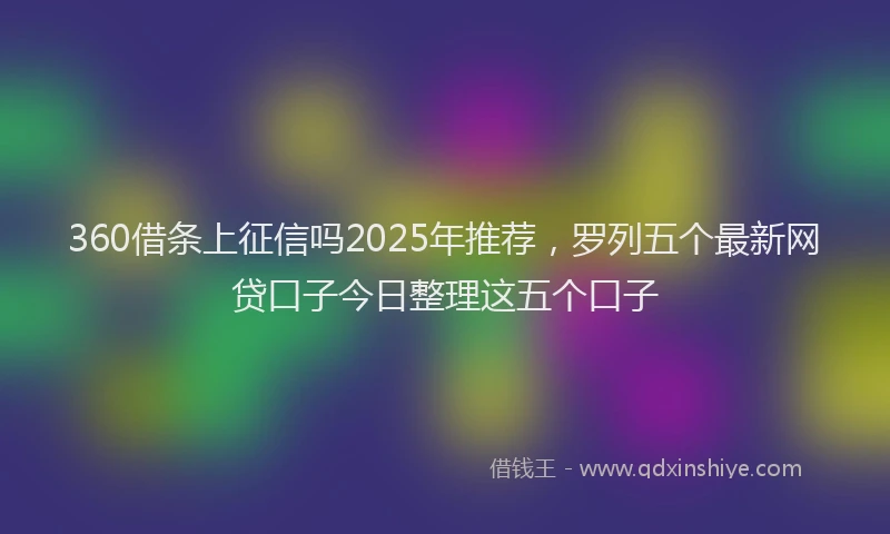 360借条上征信吗2025年推荐，罗列五个最新网贷口子今日整理这五个口子