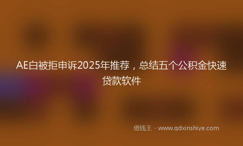 AE白被拒申诉2025年推荐，总结五个公积金快速贷款软件