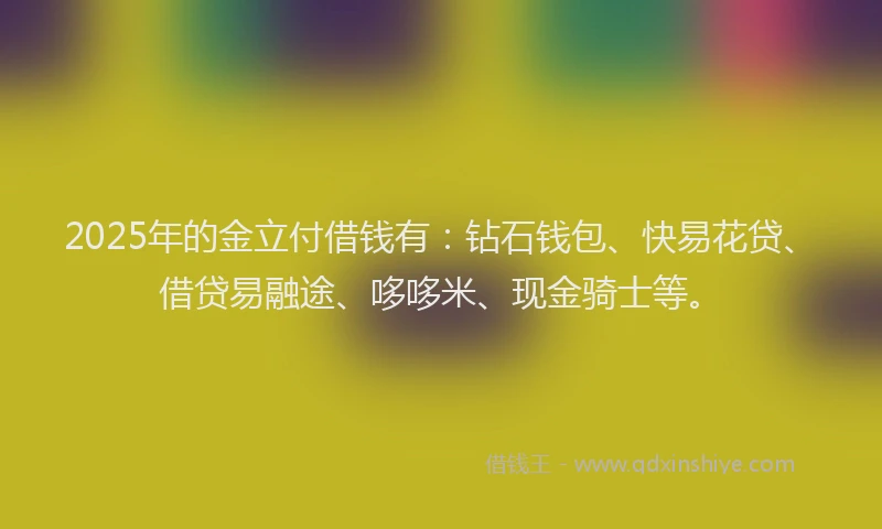 2025年的金立付借钱有：钻石钱包、快易花贷、借贷易融途、哆哆米、现金骑士等。