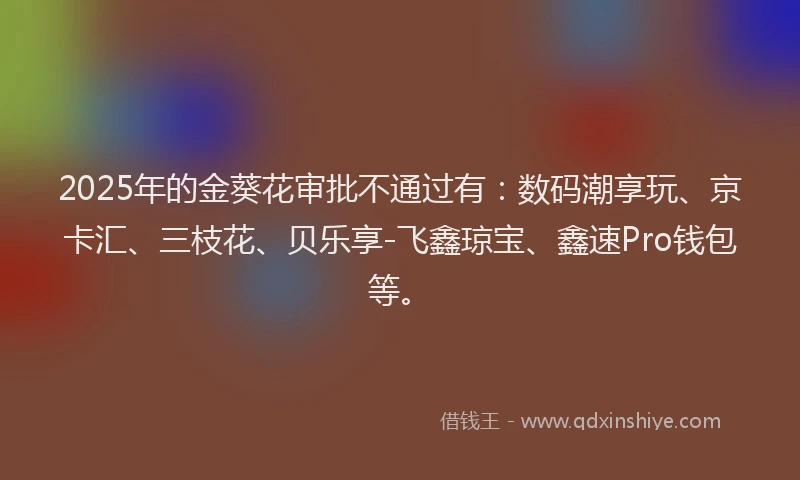 2025年的金葵花审批不通过有：数码潮享玩、京卡汇、三枝花、贝乐享-飞鑫琼宝、鑫速Pro钱包等。