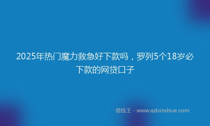 2025年热门魔力救急好下款吗，罗列5个18岁必下款的网贷口子