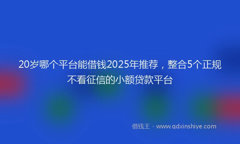 20岁哪个平台能借钱2025年推荐，整合5个正规不看征信的小额贷款平台