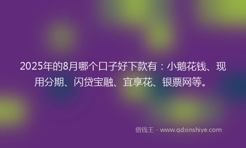 2025年的8月哪个口子好下款有：小鹅花钱、现用分期、闪贷宝融、宜享花、银票网等。