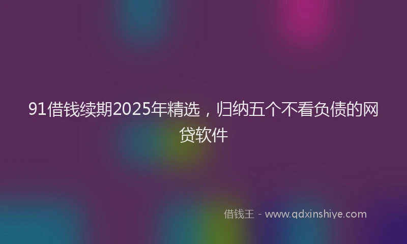 91借钱续期2025年精选，归纳五个不看负债的网贷软件