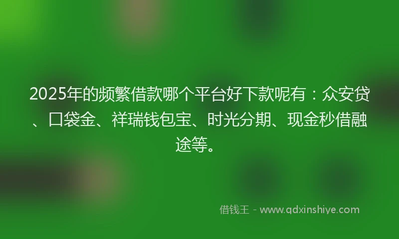 2025年的频繁借款哪个平台好下款呢有：众安贷、口袋金、祥瑞钱包宝、时光分期、现金秒借融途等。