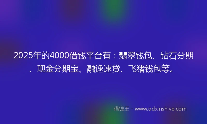2025年的4000借钱平台有：翡翠钱包、钻石分期、现金分期宝、融逸速贷、飞猪钱包等。