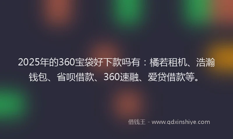 2025年的360宝袋好下款吗有：橘若租机、浩瀚钱包、省呗借款、360速融、爱贷借款等。