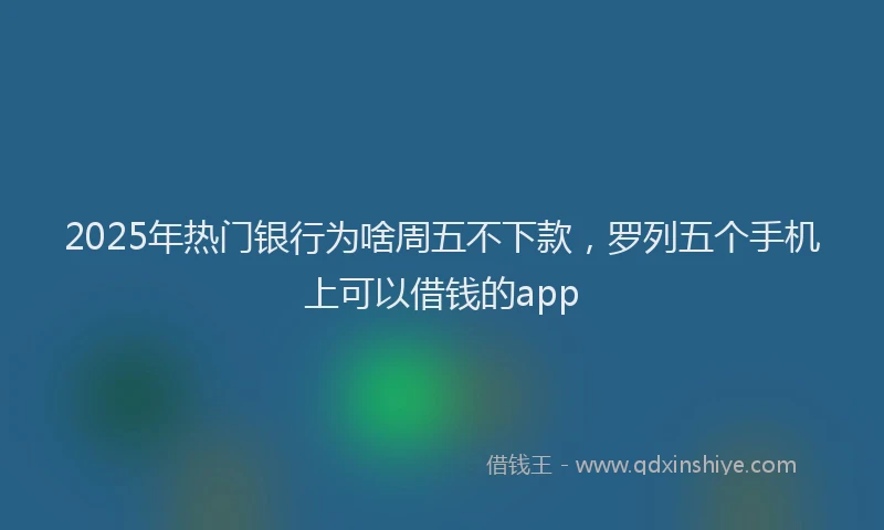 2025年热门银行为啥周五不下款,罗列五个手机上可以借钱的app