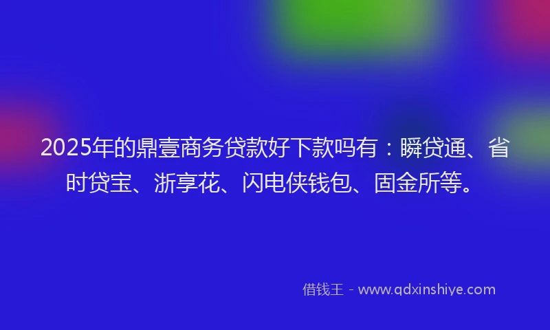 2025年的鼎壹商务贷款好下款吗有：瞬贷通、省时贷宝、浙享花、闪电侠钱包、固金所等。