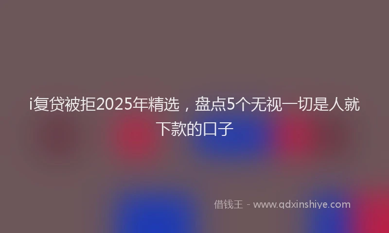 i复贷被拒2025年精选，盘点5个无视一切是人就下款的口子
