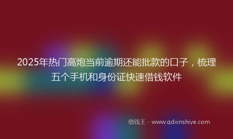 2025年热门高炮当前逾期还能批款的口子，梳理五个手机和身份证快速借钱软件