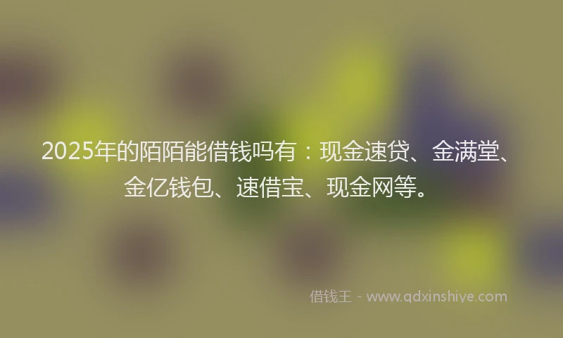 2025年的陌陌能借钱吗有：现金速贷、金满堂、金亿钱包、速借宝、现金网等。