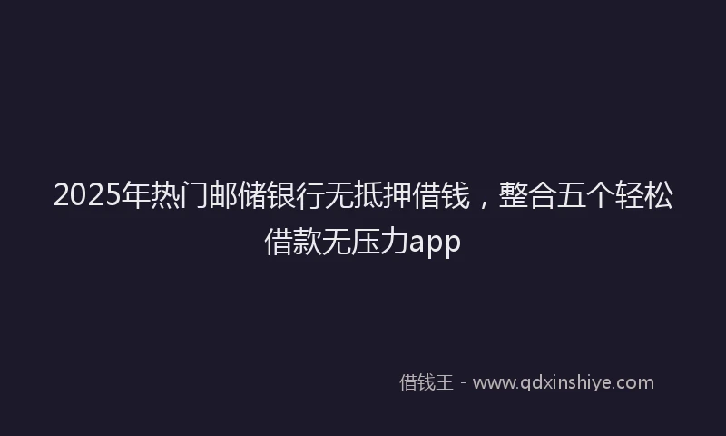 2025年热门邮储银行无抵押借钱，整合五个轻松借款无压力app