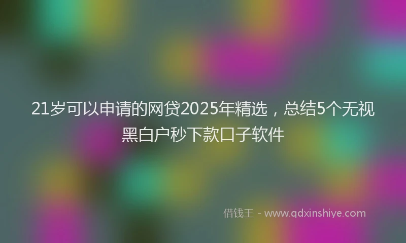 21岁可以申请的网贷2025年精选，总结5个无视黑白户秒下款口子软件