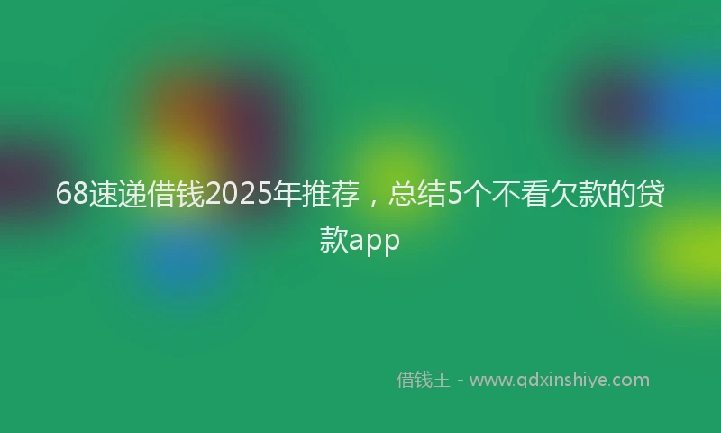 68速递借钱2025年推荐，总结5个不看欠款的贷款app