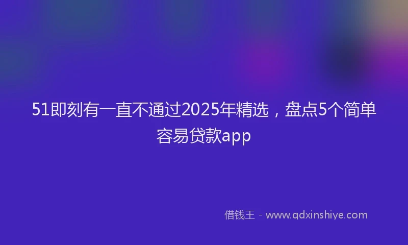 51即刻有一直不通过2025年精选，盘点5个简单容易贷款app