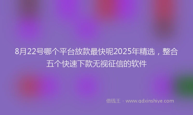 8月22号哪个平台放款最快呢2025年精选，整合五个快速下款无视征信的软件