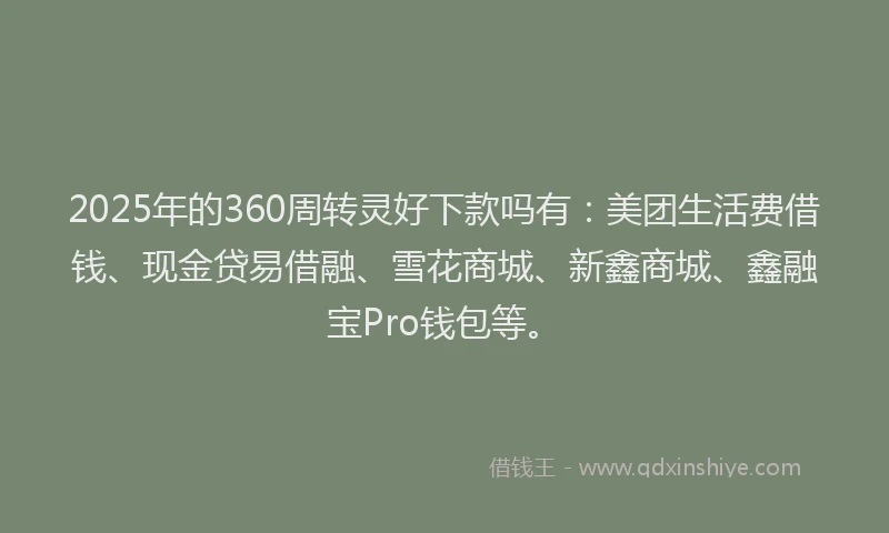 2025年的360周转灵好下款吗有：美团生活费借钱、现金贷易借融、雪花商城、新鑫商城、鑫融宝Pro钱包等。