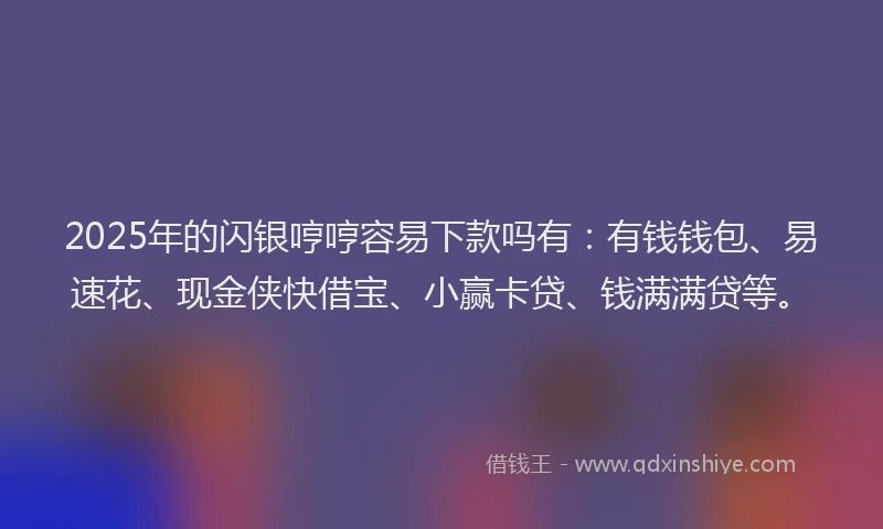 2025年的闪银哼哼容易下款吗有：有钱钱包、易速花、现金侠快借宝、小赢卡贷、钱满满贷等。