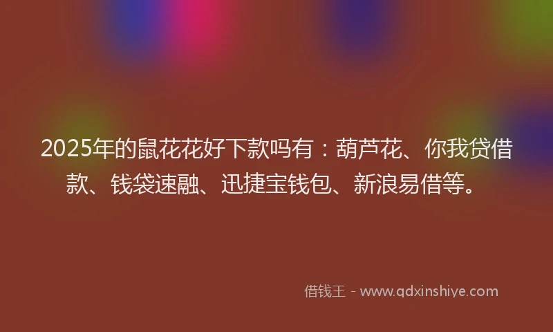 2025年的鼠花花好下款吗有：葫芦花、你我贷借款、钱袋速融、迅捷宝钱包、新浪易借等。