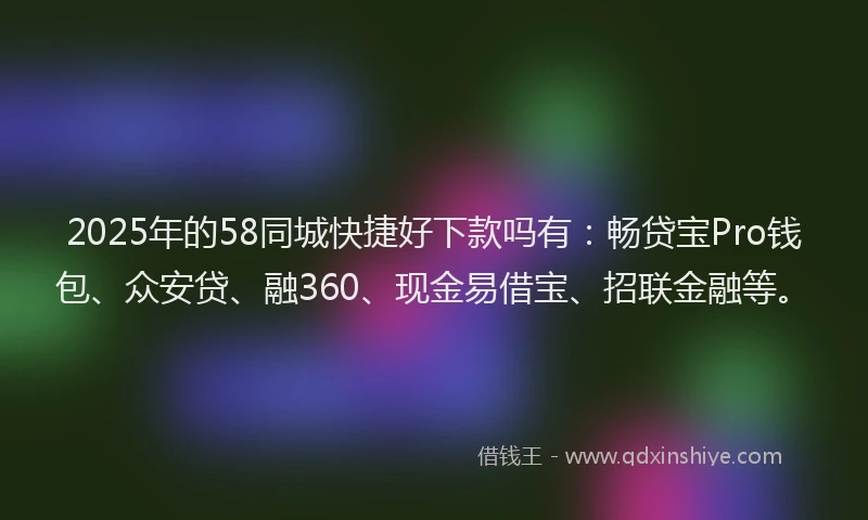 2025年的58同城快捷好下款吗有：畅贷宝Pro钱包、众安贷、融360、现金易借宝、招联金融等。