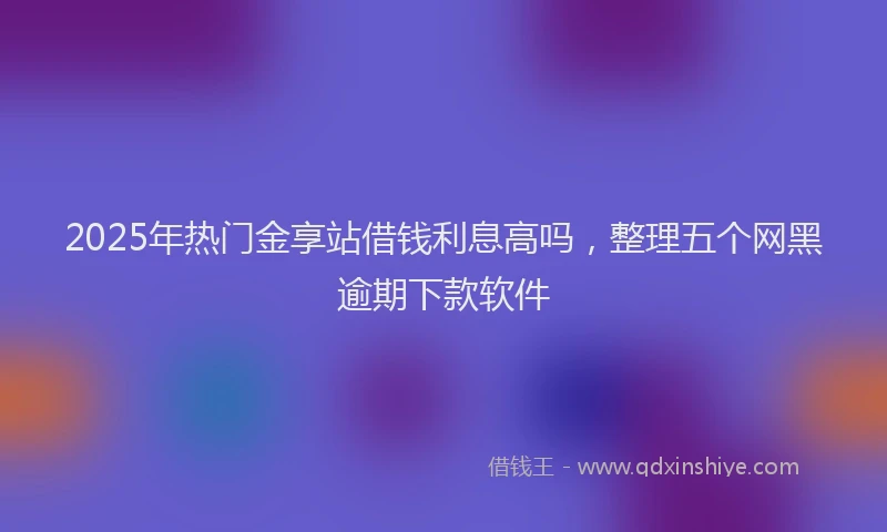2025年热门金享站借钱利息高吗，整理五个网黑逾期下款软件