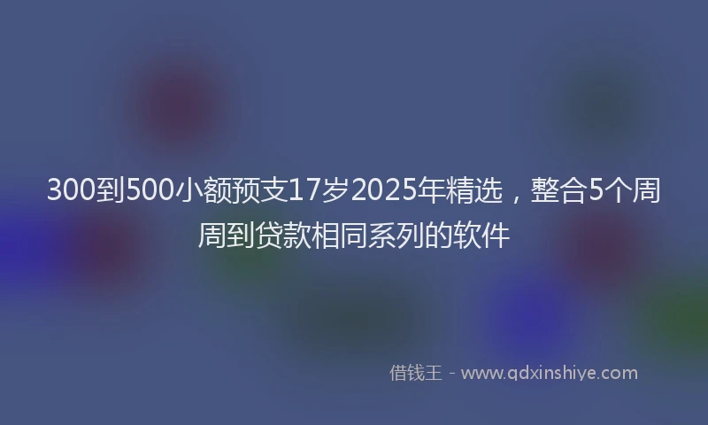 300到500小额预支17岁2025年精选，整合5个周周到贷款相同系列的软件
