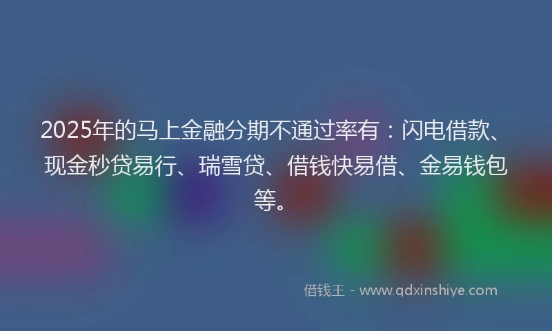 2025年的马上金融分期不通过率有：闪电借款、现金秒贷易行、瑞雪贷、借钱快易借、金易钱包等。