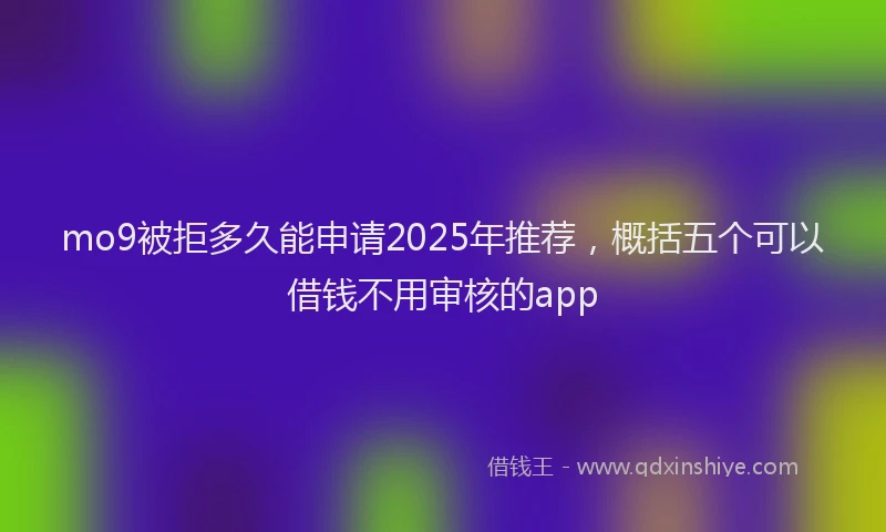 mo9被拒多久能申请2025年推荐，概括五个可以借钱不用审核的app