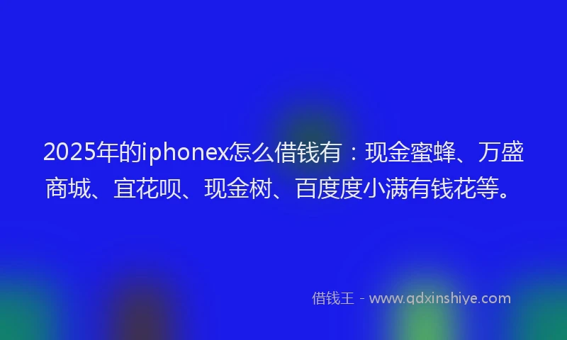 2025年的iphonex怎么借钱有：现金蜜蜂、万盛商城、宜花呗、现金树、百度度小满有钱花等。