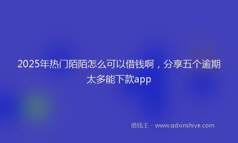 2025年热门陌陌怎么可以借钱啊,分享五个逾期太多能下款app